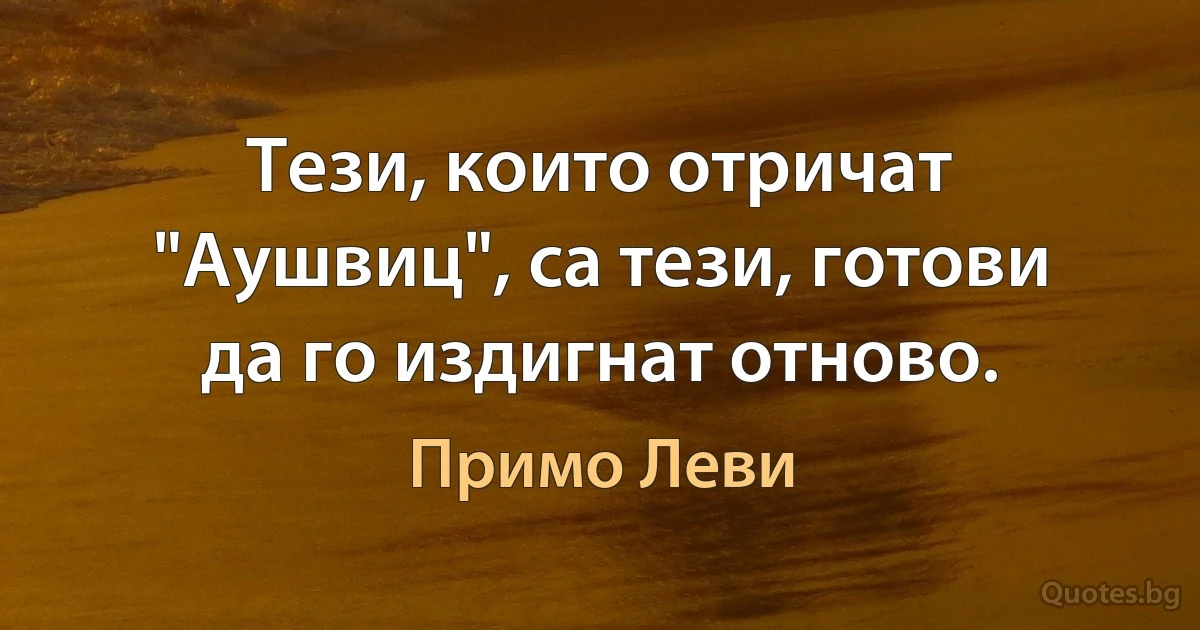 Тези, които отричат "Аушвиц", са тези, готови да го издигнат отново. (Примо Леви)