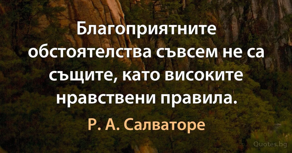 Благоприятните обстоятелства съвсем не са същите, като високите нравствени правила. (Р. А. Салваторе)