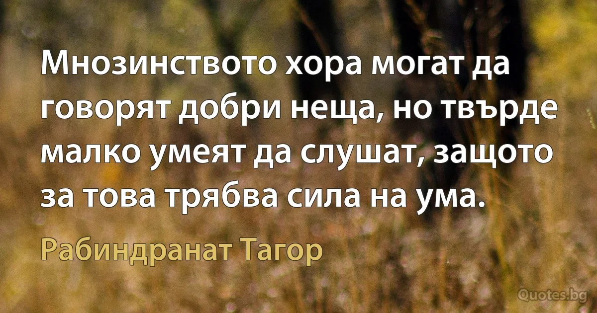 Мнозинството хора могат да говорят добри неща, но твърде малко умеят да слушат, защото за това трябва сила на ума. (Рабиндранат Тагор)