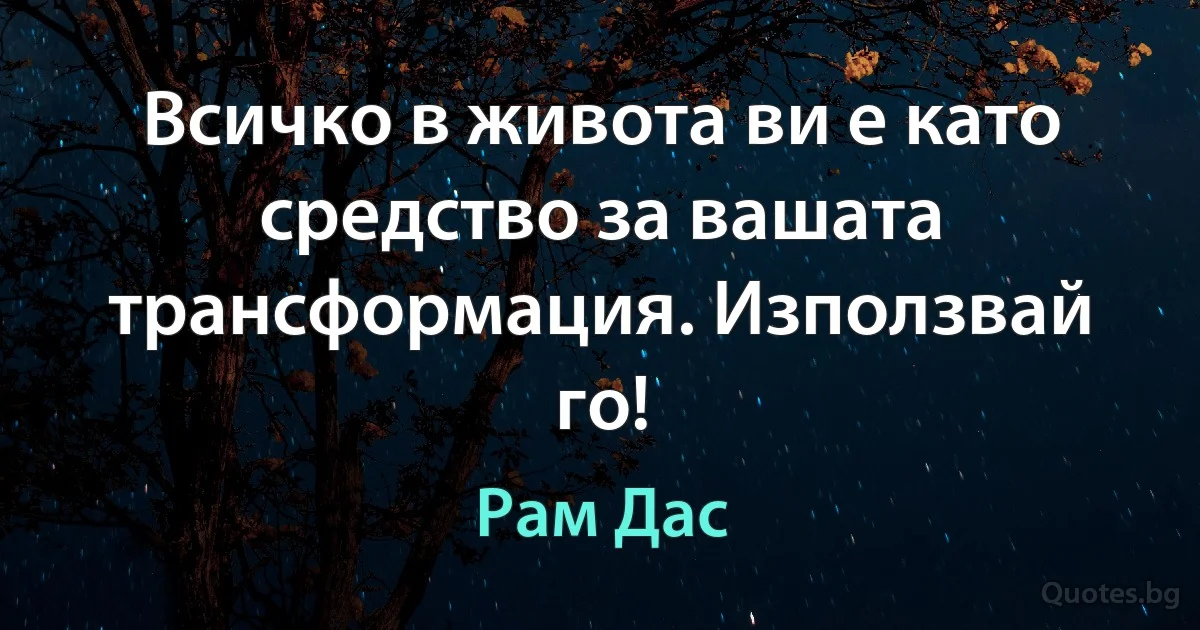 Всичко в живота ви е като средство за вашата трансформация. Използвай го! (Рам Дас)