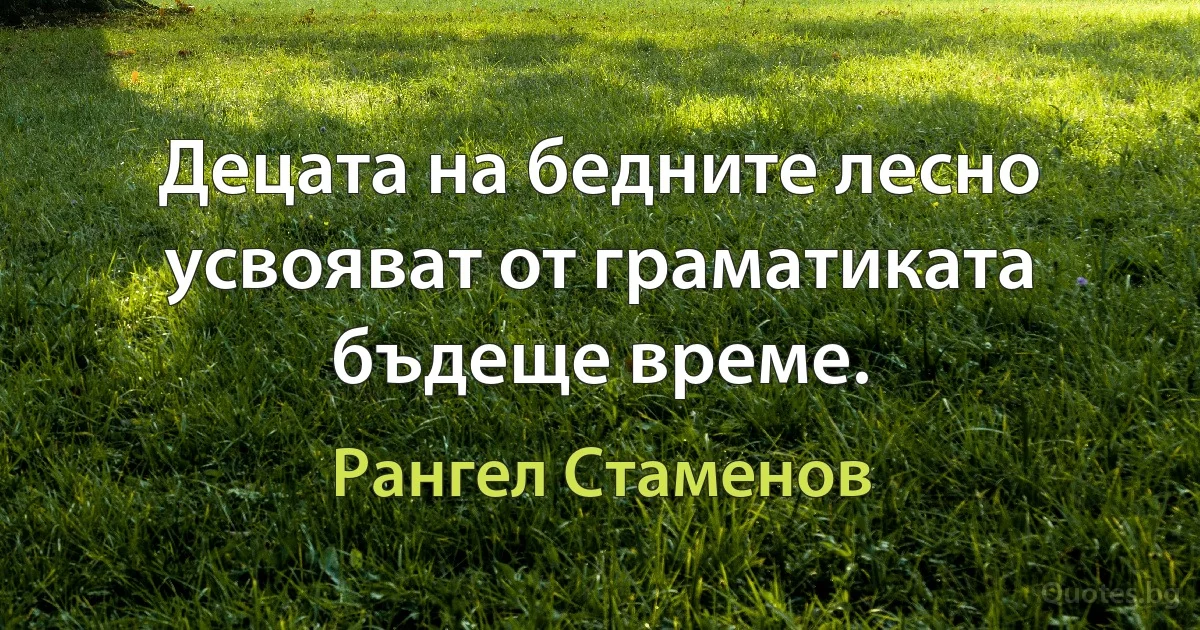 Децата на бедните лесно усвояват от граматиката бъдеще време. (Рангел Стаменов)