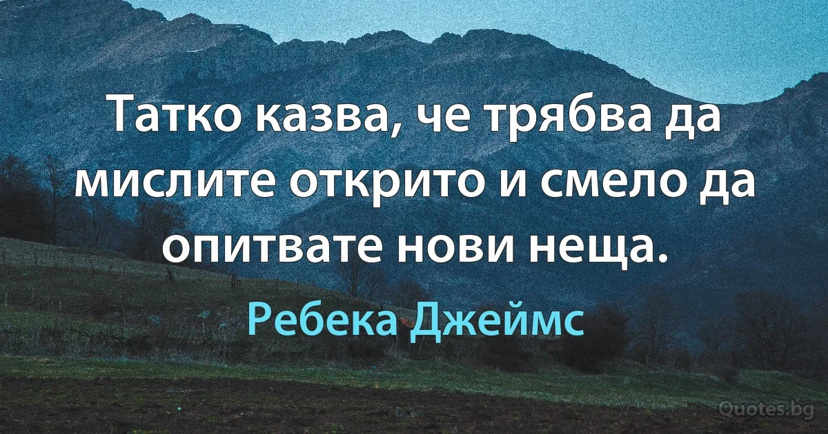 Татко казва, че трябва да мислите открито и смело да опитвате нови неща. (Ребека Джеймс)