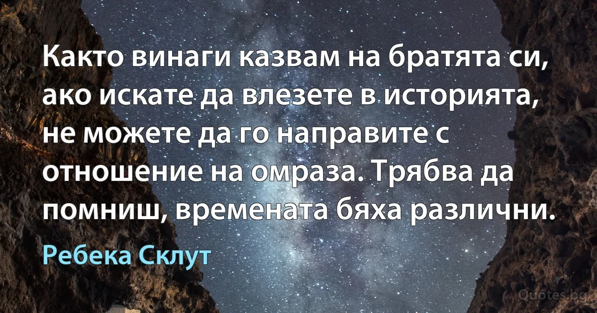 Както винаги казвам на братята си, ако искате да влезете в историята, не можете да го направите с отношение на омраза. Трябва да помниш, времената бяха различни. (Ребека Склут)