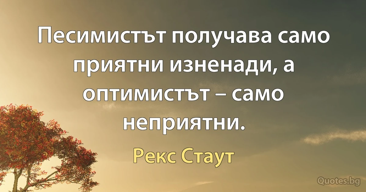 Песимистът получава само приятни изненади, а оптимистът – само неприятни. (Рекс Стаут)