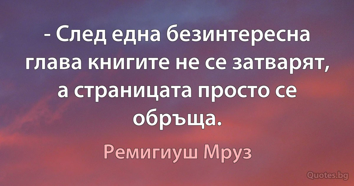 - След една безинтересна глава книгите не се затварят, а страницата просто се обръща. (Ремигиуш Мруз)