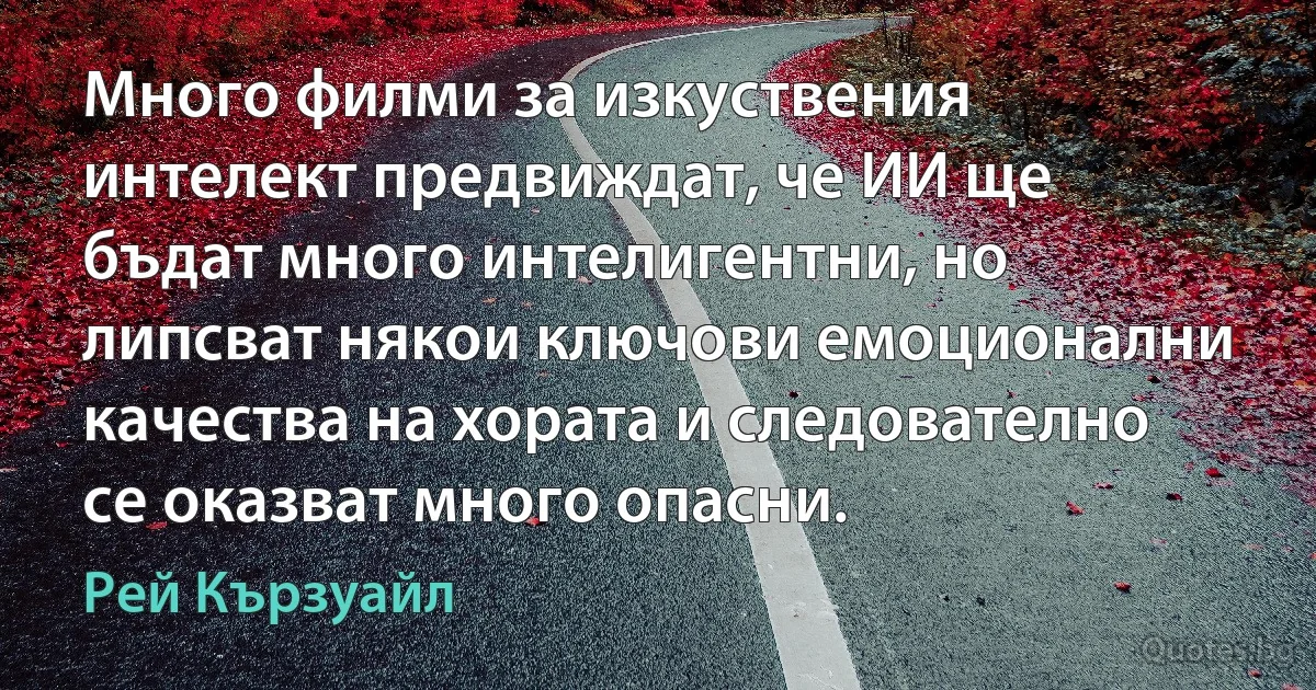 Много филми за изкуствения интелект предвиждат, че ИИ ще бъдат много интелигентни, но липсват някои ключови емоционални качества на хората и следователно се оказват много опасни. (Рей Кързуайл)