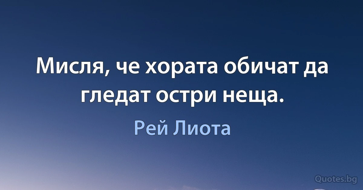 Мисля, че хората обичат да гледат остри неща. (Рей Лиота)