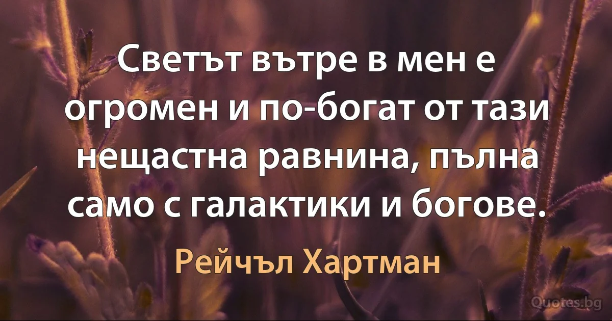 Светът вътре в мен е огромен и по-богат от тази нещастна равнина, пълна само с галактики и богове. (Рейчъл Хартман)