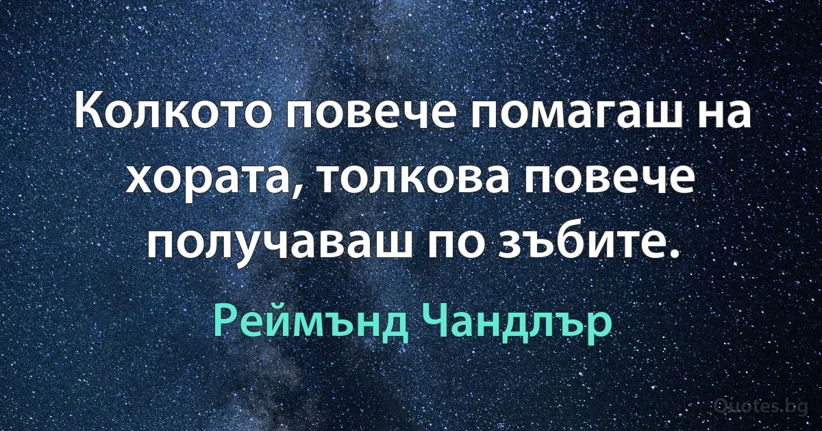 Колкото повече помагаш на хората, толкова повече получаваш по зъбите. (Реймънд Чандлър)