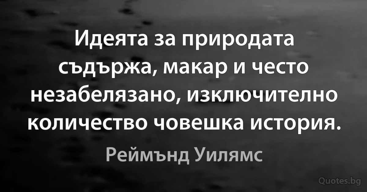 Идеята за природата съдържа, макар и често незабелязано, изключително количество човешка история. (Реймънд Уилямс)