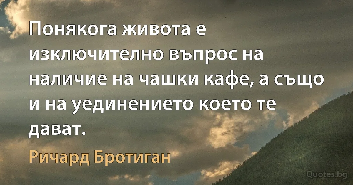 Понякога живота е изключително въпрос на наличие на чашки кафе, а също и на уединението което те дават. (Ричард Бротиган)