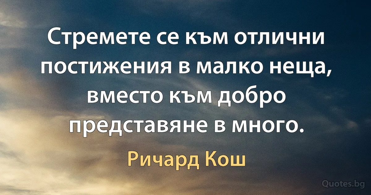 Стремете се към отлични постижения в малко неща, вместо към добро представяне в много. (Ричард Кош)