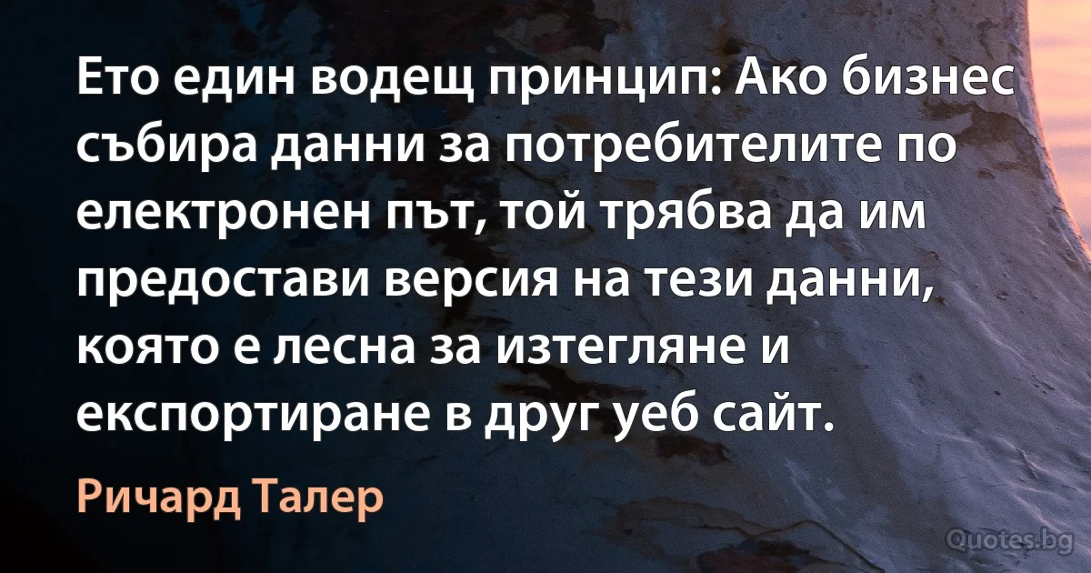 Ето един водещ принцип: Ако бизнес събира данни за потребителите по електронен път, той трябва да им предостави версия на тези данни, която е лесна за изтегляне и експортиране в друг уеб сайт. (Ричард Талер)