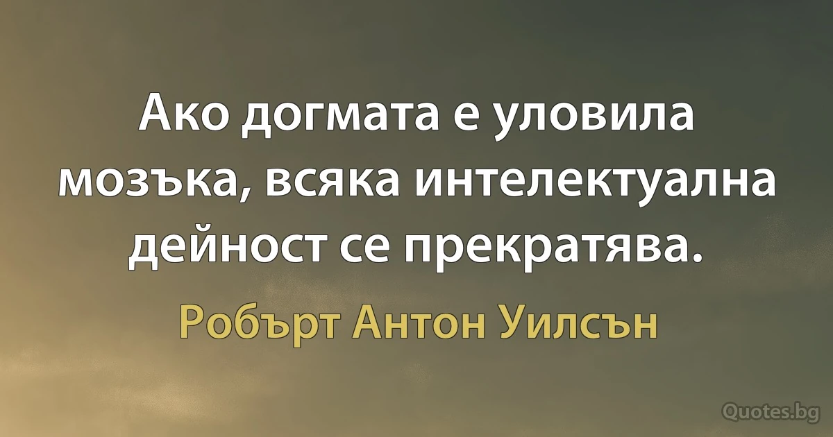 Ако догмата е уловила мозъка, всяка интелектуална дейност се прекратява. (Робърт Антон Уилсън)