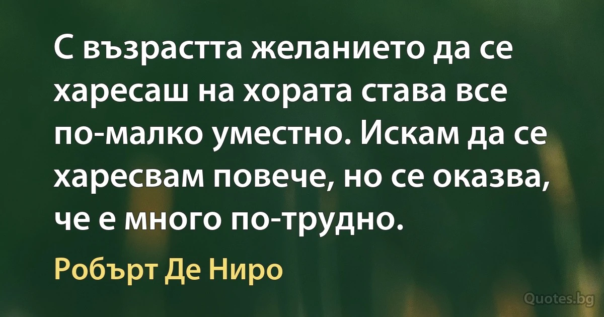 С възрастта желанието да се харесаш на хората става все по-малко уместно. Искам да се харесвам повече, но се оказва, че е много по-трудно. (Робърт Де Ниро)