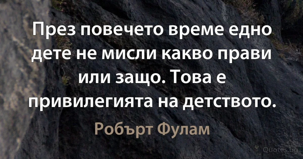 През повечето време едно дете не мисли какво прави или защо. Това е привилегията на детството. (Робърт Фулам)