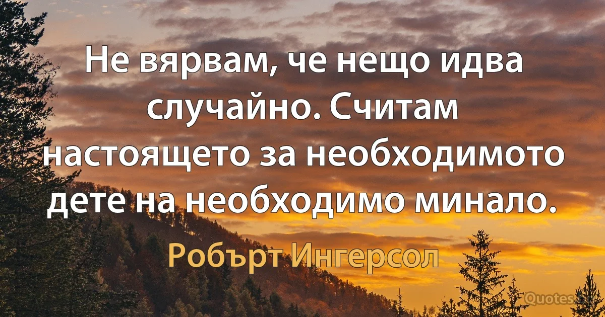 Не вярвам, че нещо идва случайно. Считам настоящето за необходимото дете на необходимо минало. (Робърт Ингерсол)