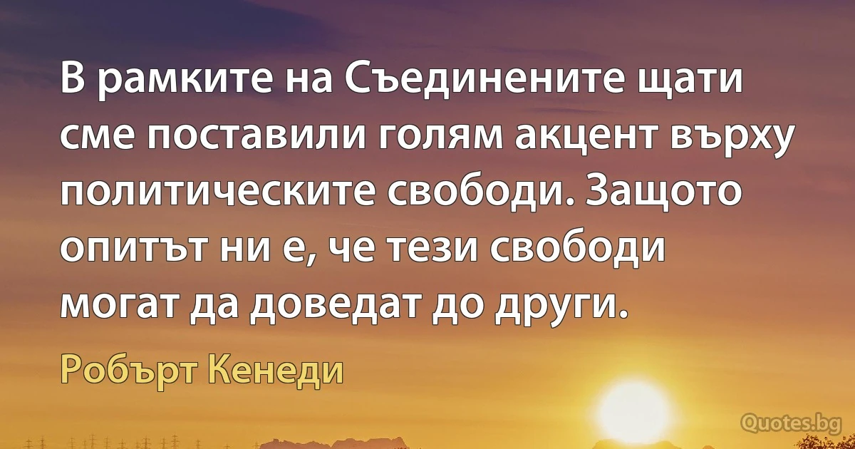 В рамките на Съединените щати сме поставили голям акцент върху политическите свободи. Защото опитът ни е, че тези свободи могат да доведат до други. (Робърт Кенеди)