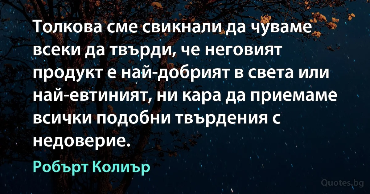 Толкова сме свикнали да чуваме всеки да твърди, че неговият продукт е най-добрият в света или най-евтиният, ни кара да приемаме всички подобни твърдения с недоверие. (Робърт Колиър)