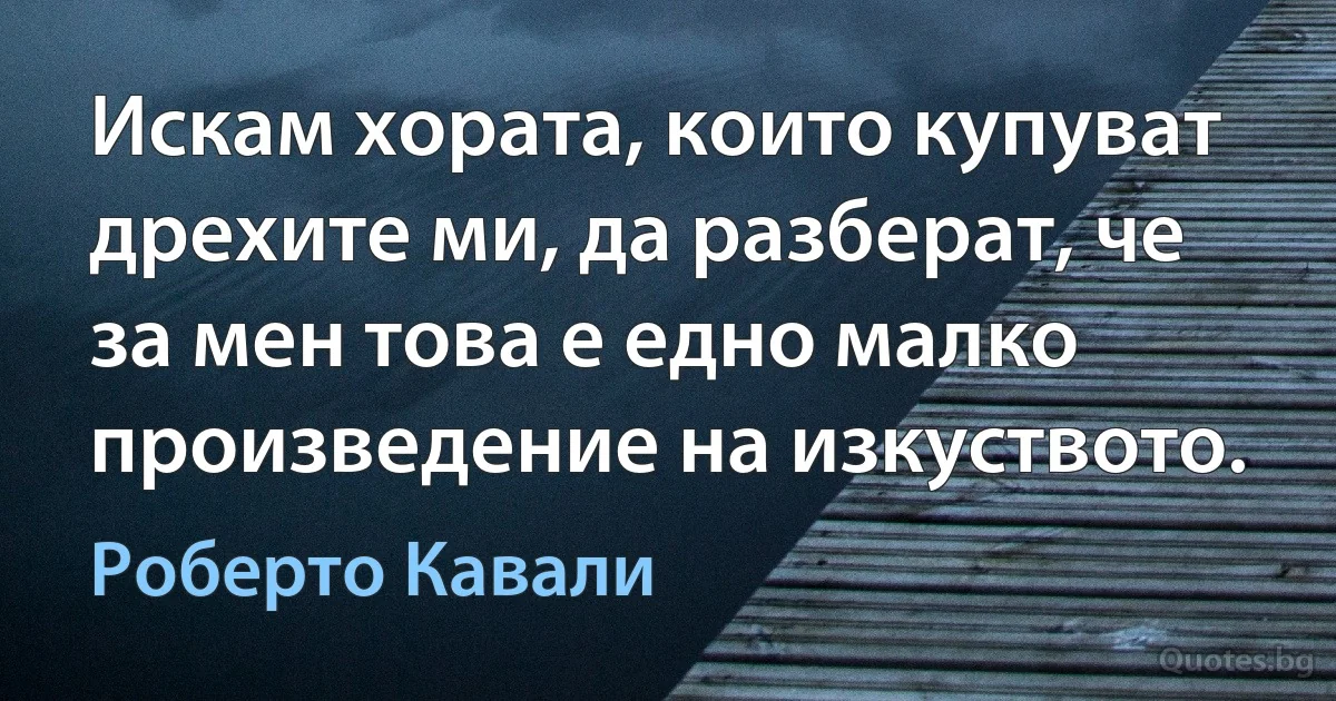 Искам хората, които купуват дрехите ми, да разберат, че за мен това е едно малко произведение на изкуството. (Роберто Кавали)