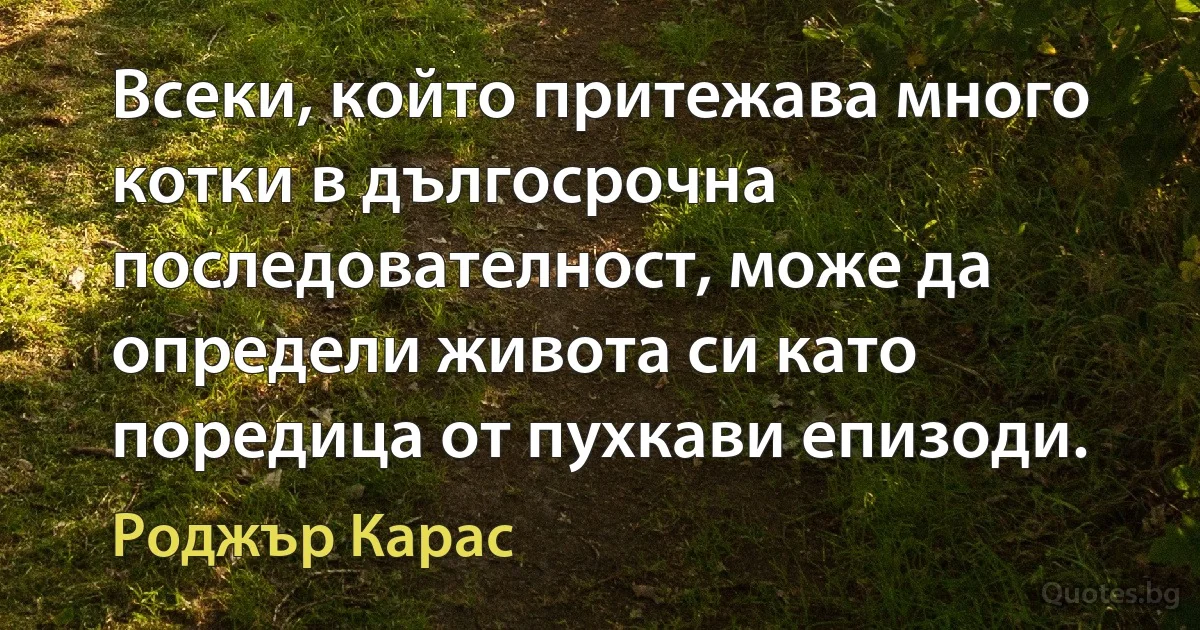 Всеки, който притежава много котки в дългосрочна последователност, може да определи живота си като поредица от пухкави епизоди. (Роджър Карас)