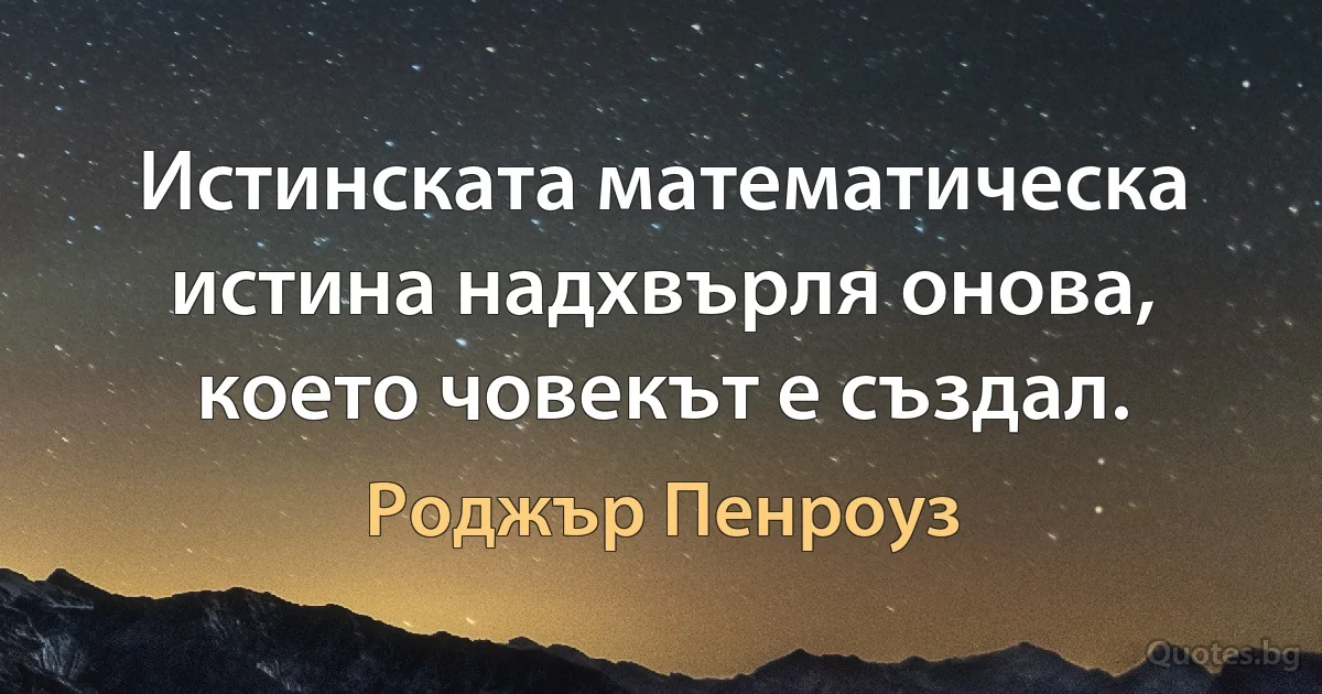 Истинската математическа истина надхвърля онова, което човекът е създал. (Роджър Пенроуз)