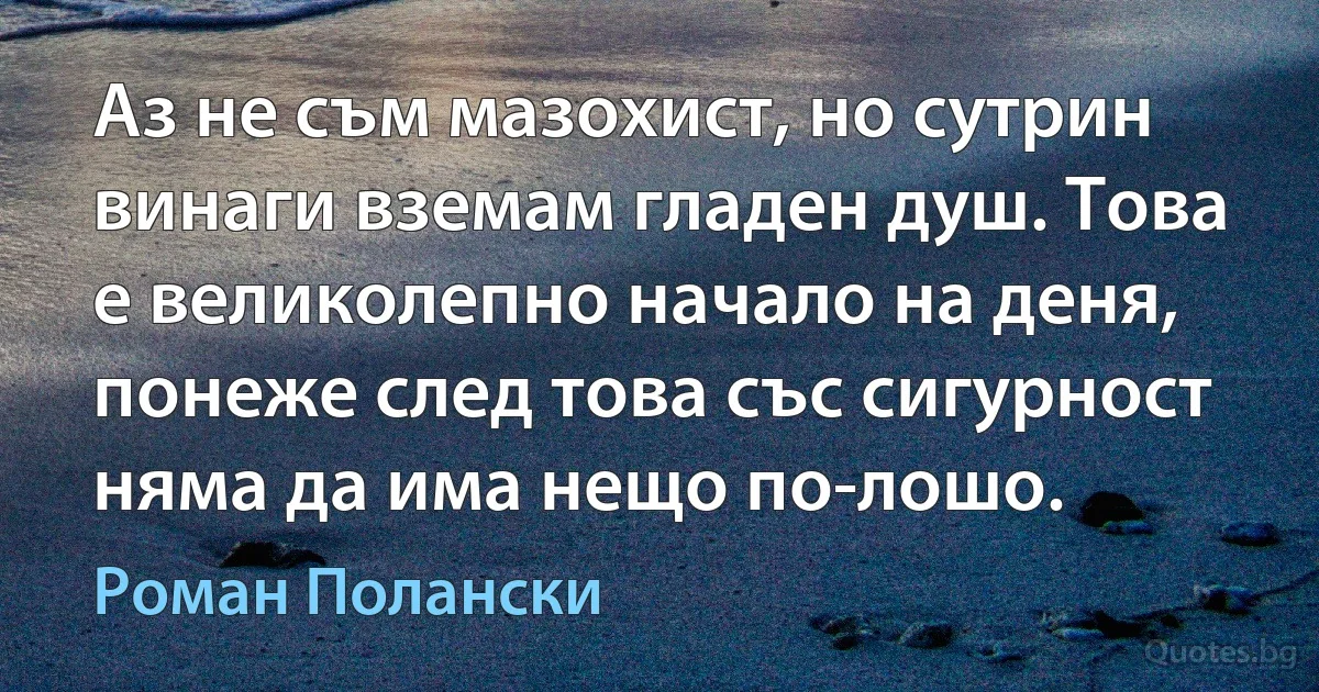 Аз не съм мазохист, но сутрин винаги вземам гладен душ. Това е великолепно начало на деня, понеже след това със сигурност няма да има нещо по-лошо. (Роман Полански)