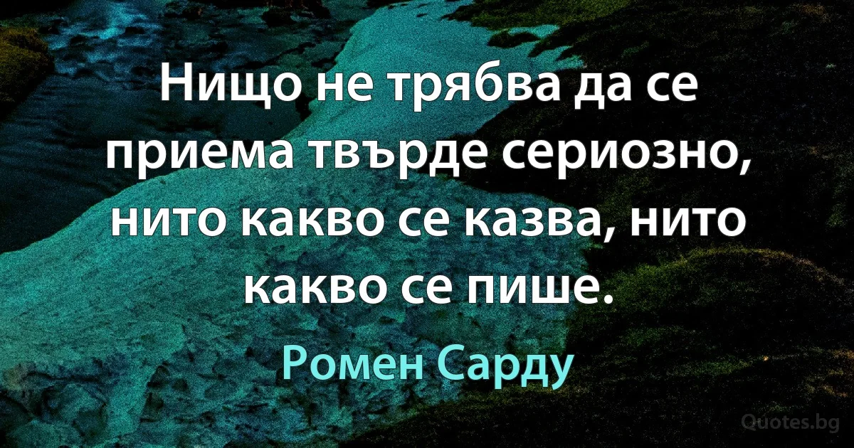 Нищо не трябва да се приема твърде сериозно, нито какво се казва, нито какво се пише. (Ромен Сарду)