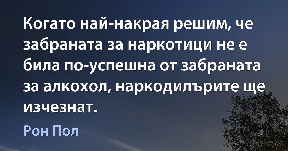 Когато най-накрая решим, че забраната за наркотици не е била по-успешна от забраната за алкохол, наркодилърите ще изчезнат. (Рон Пол)