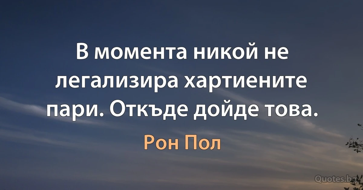 В момента никой не легализира хартиените пари. Откъде дойде това. (Рон Пол)