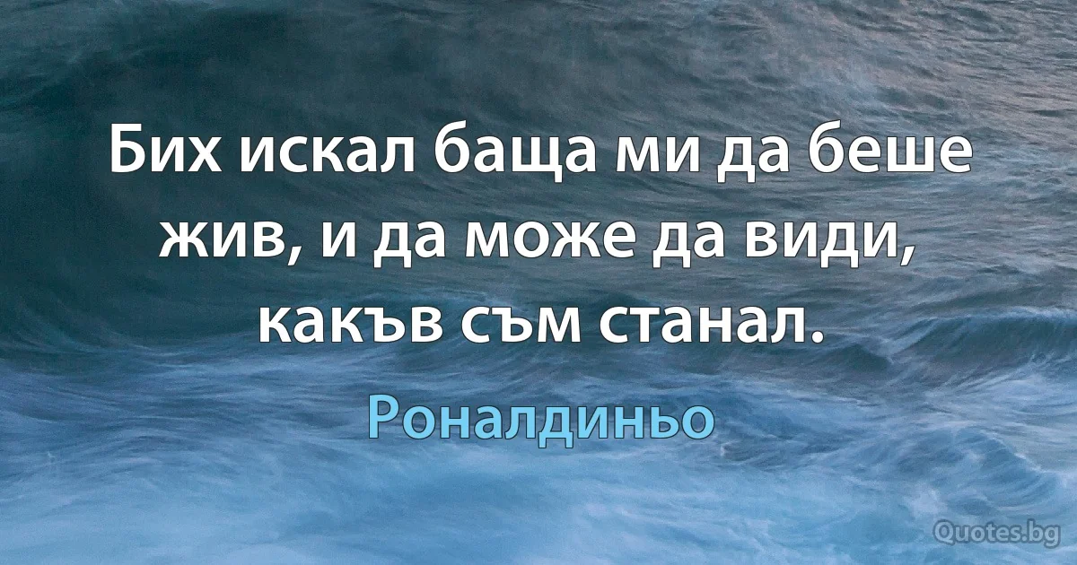 Бих искал баща ми да беше жив, и да може да види, какъв съм станал. (Роналдиньо)