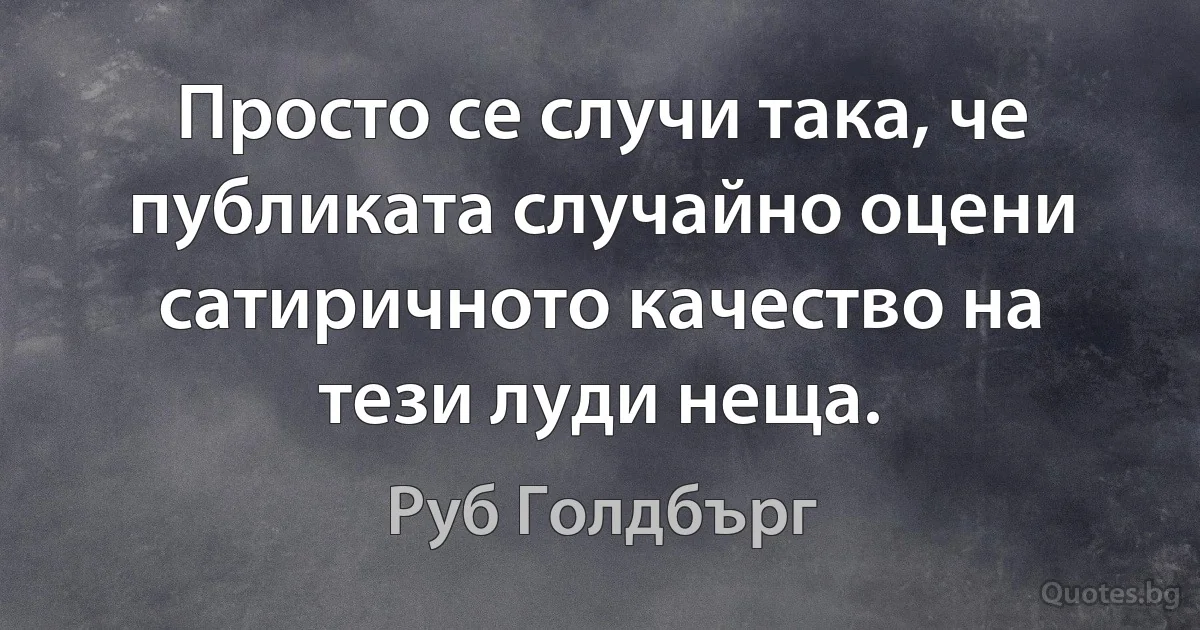 Просто се случи така, че публиката случайно оцени сатиричното качество на тези луди неща. (Руб Голдбърг)