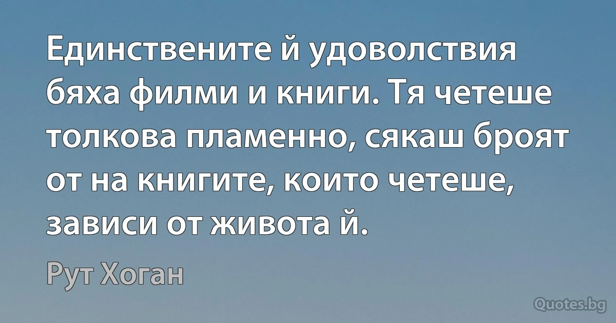 Единствените й удоволствия бяха филми и книги. Тя четеше толкова пламенно, сякаш броят от на книгите, които четеше, зависи от живота й. (Рут Хоган)