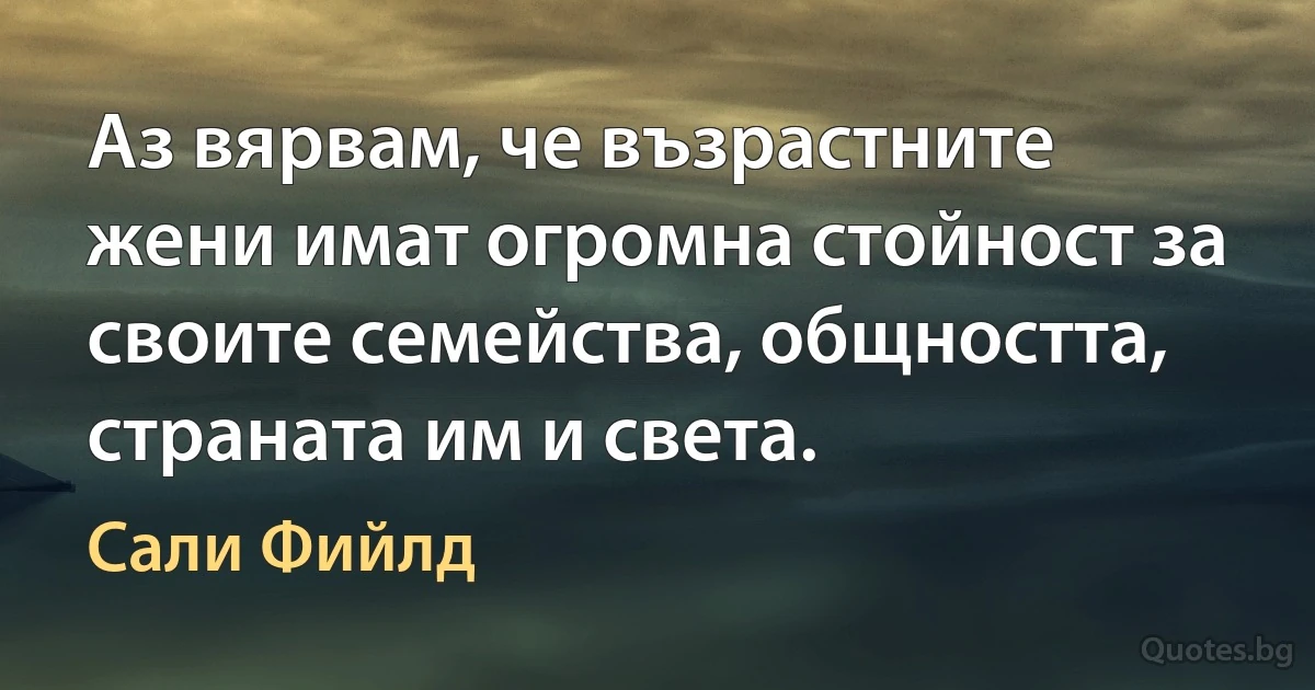 Аз вярвам, че възрастните жени имат огромна стойност за своите семейства, общността, страната им и света. (Сали Фийлд)