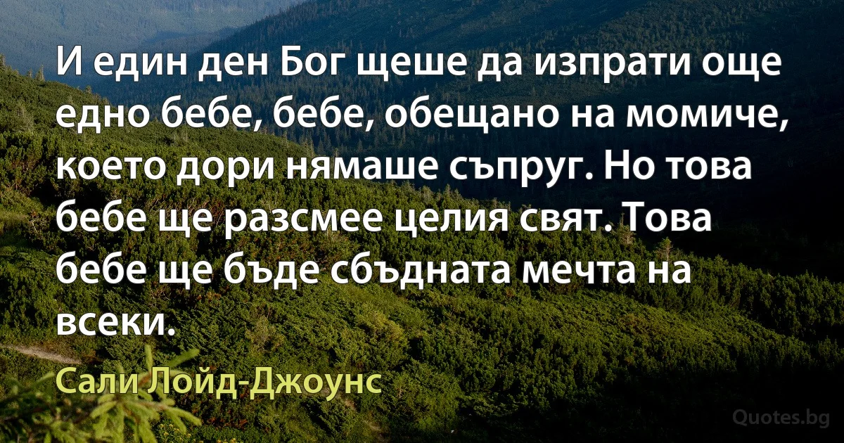 И един ден Бог щеше да изпрати още едно бебе, бебе, обещано на момиче, което дори нямаше съпруг. Но това бебе ще разсмее целия свят. Това бебе ще бъде сбъдната мечта на всеки. (Сали Лойд-Джоунс)