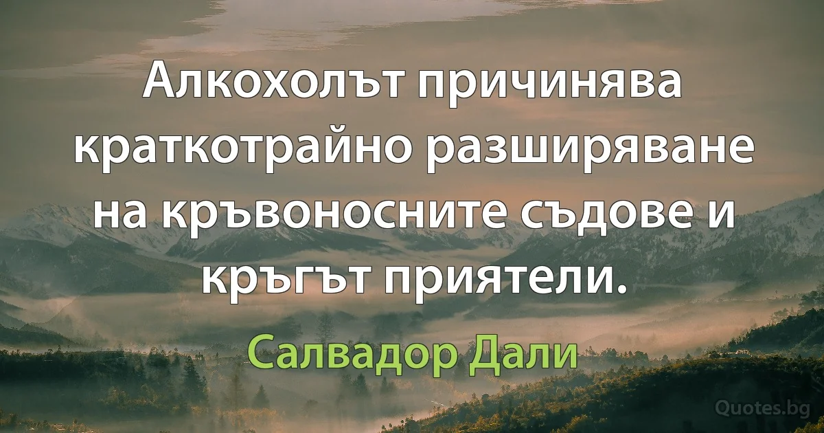 Алкохолът причинява краткотрайно разширяване на кръвоносните съдове и кръгът приятели. (Салвадор Дали)