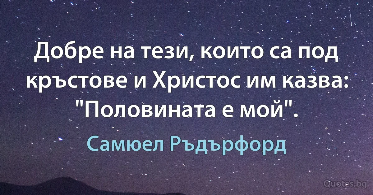 Добре на тези, които са под кръстове и Христос им казва: "Половината е мой". (Самюел Ръдърфорд)