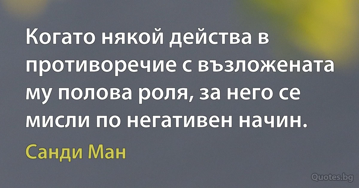 Когато някой действа в противоречие с възложената му полова роля, за него се мисли по негативен начин. (Санди Ман)