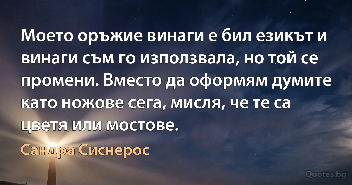 Моето оръжие винаги е бил езикът и винаги съм го използвала, но той се промени. Вместо да оформям думите като ножове сега, мисля, че те са цветя или мостове. (Сандра Сиснерос)