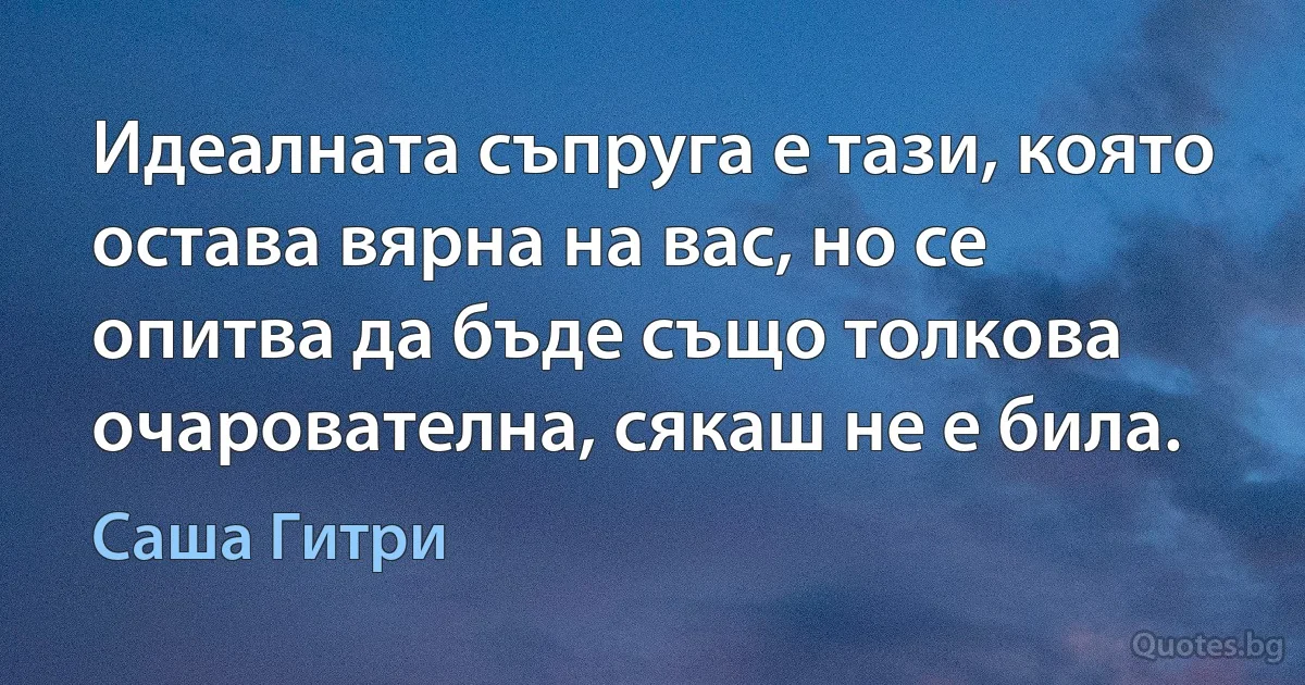 Идеалната съпруга е тази, която остава вярна на вас, но се опитва да бъде също толкова очарователна, сякаш не е била. (Саша Гитри)