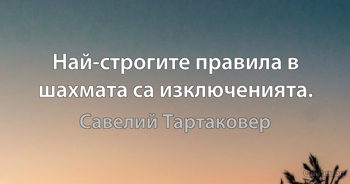 Най-строгите правила в шахмата са изключенията. (Савелий Тартаковер)