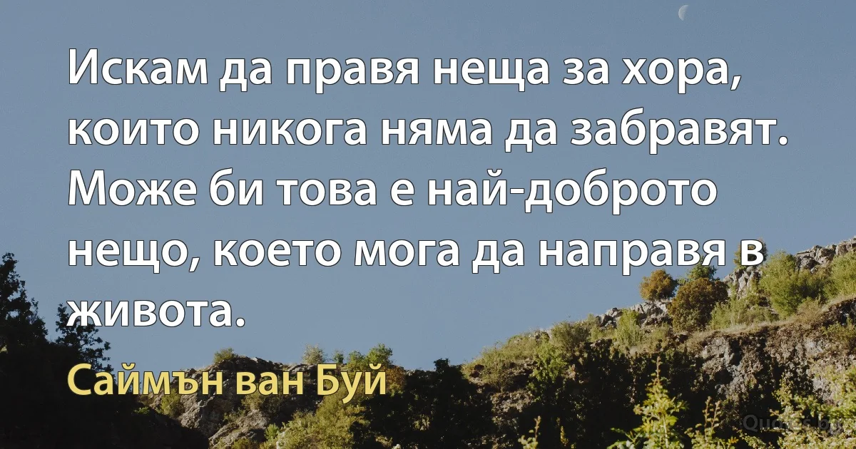 Искам да правя неща за хора, които никога няма да забравят. Може би това е най-доброто нещо, което мога да направя в живота. (Саймън ван Буй)