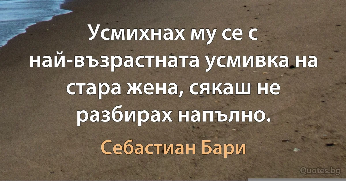 Усмихнах му се с най-възрастната усмивка на стара жена, сякаш не разбирах напълно. (Себастиан Бари)