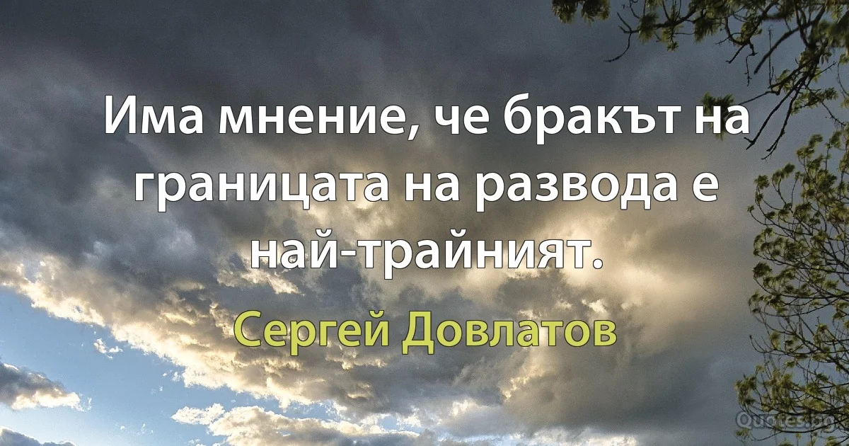 Има мнение, че бракът на границата на развода е най-трайният. (Сергей Довлатов)