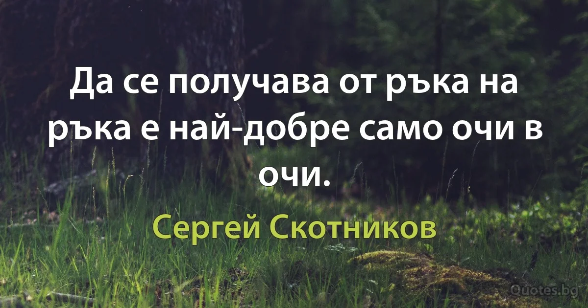 Да се получава от ръка на ръка е най-добре само очи в очи. (Сергей Скотников)