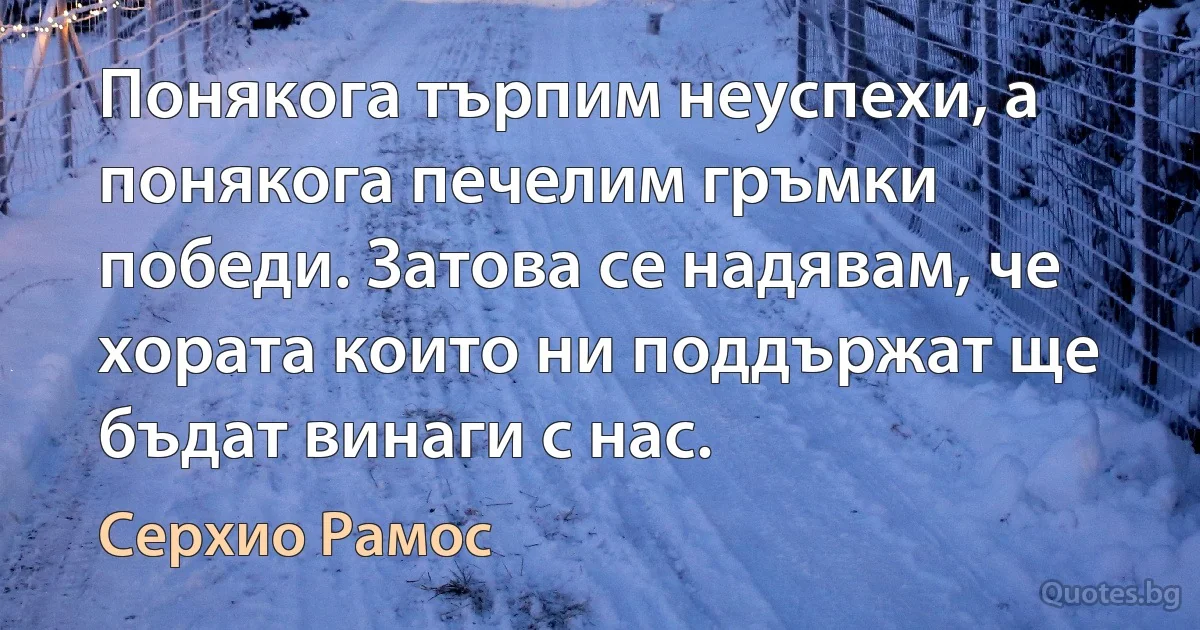 Понякога търпим неуспехи, а понякога печелим гръмки победи. Затова се надявам, че хората които ни поддържат ще бъдат винаги с нас. (Серхио Рамос)