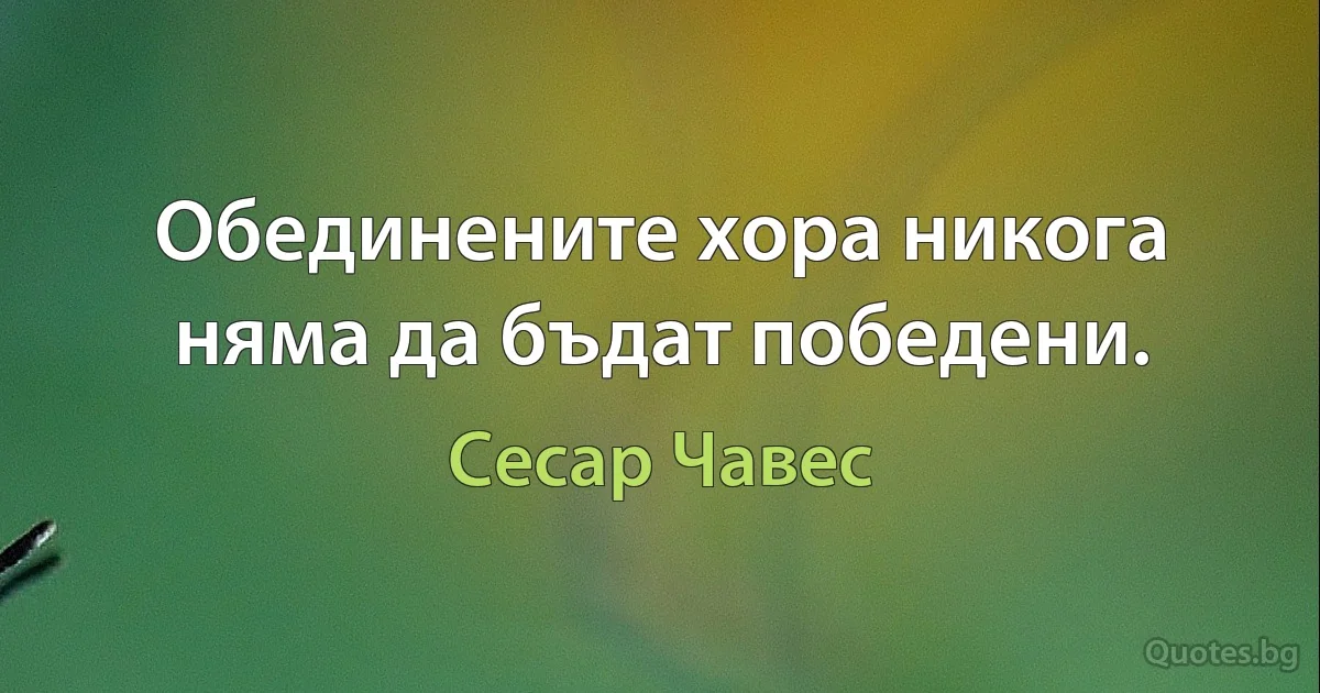 Обединените хора никога няма да бъдат победени. (Сесар Чавес)