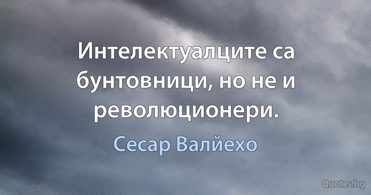 Интелектуалците са бунтовници, но не и революционери. (Сесар Валйехо)