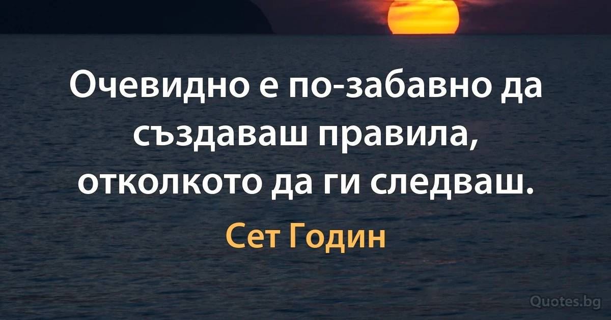 Очевидно е по-забавно да създаваш правила, отколкото да ги следваш. (Сет Годин)