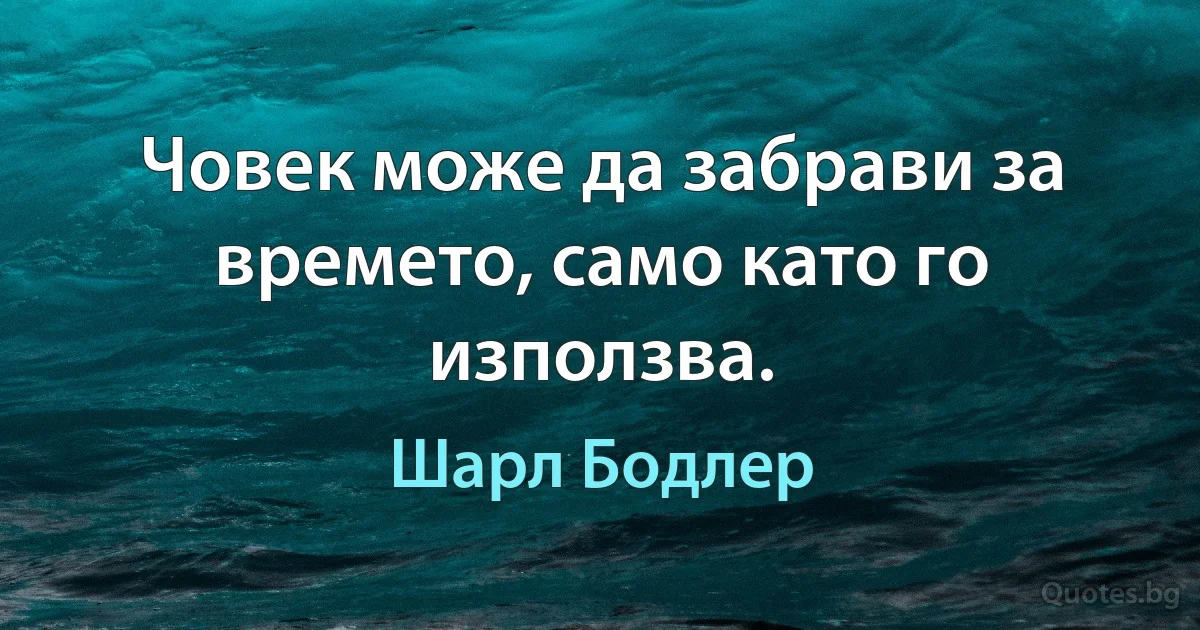 Човек може да забрави за времето, само като го използва. (Шарл Бодлер)